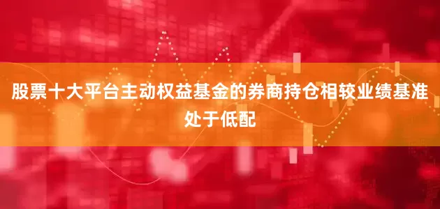 股票十大平台主动权益基金的券商持仓相较业绩基准处于低配