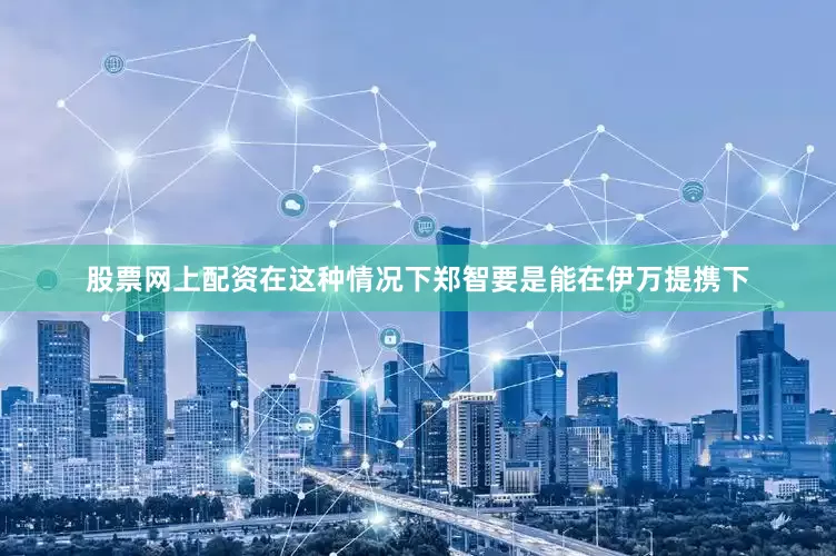 股票网上配资在这种情况下郑智要是能在伊万提携下