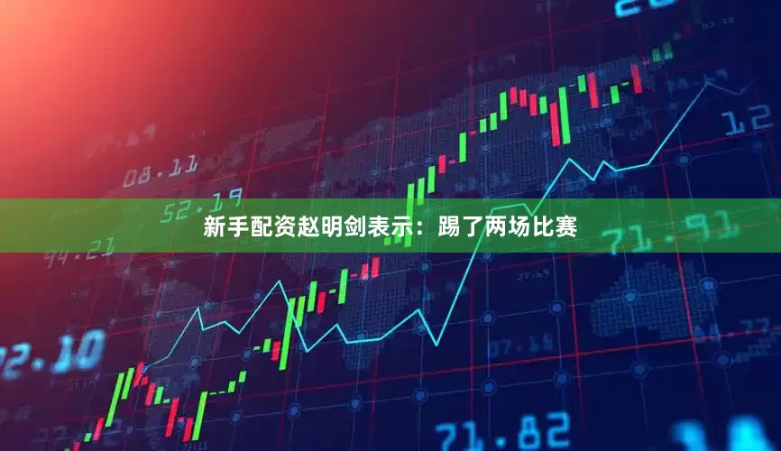 新手配资赵明剑表示：踢了两场比赛