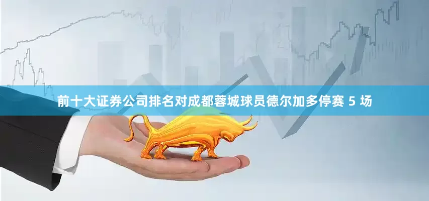 前十大证券公司排名对成都蓉城球员德尔加多停赛 5 场