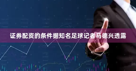 证券配资的条件据知名足球记者马德兴透露