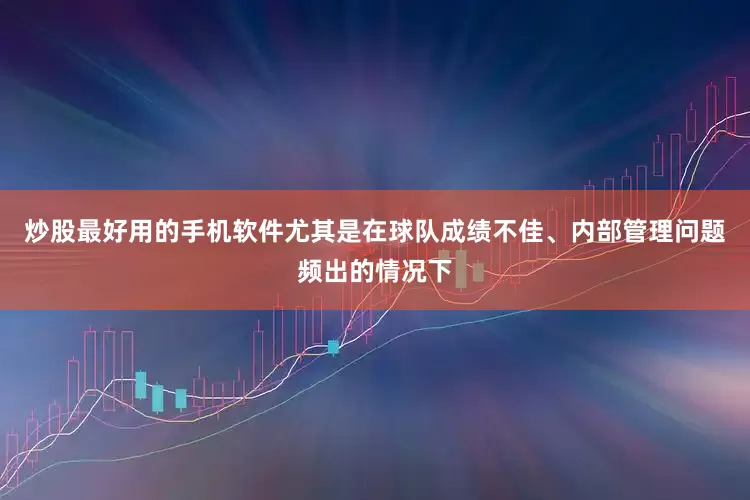 炒股最好用的手机软件尤其是在球队成绩不佳、内部管理问题频出的情况下