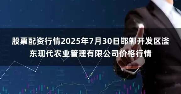 股票配资行情2025年7月30日邯郸开发区滏东现代农业管理有限公司价格行情