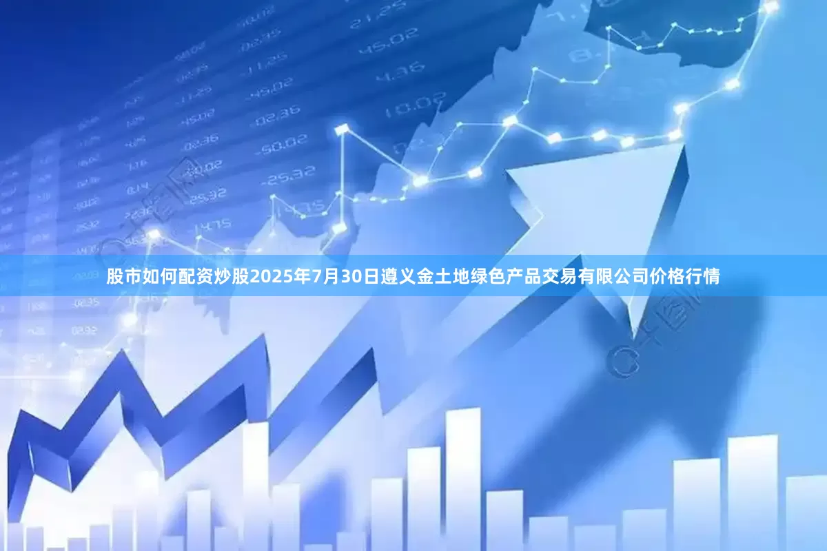 股市如何配资炒股2025年7月30日遵义金土地绿色产品交易有限公司价格行情