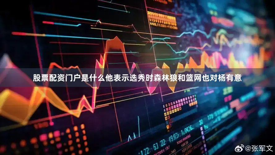 股票配资门户是什么他表示选秀时森林狼和篮网也对杨有意
