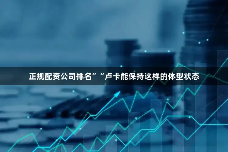 正规配资公司排名”“卢卡能保持这样的体型状态