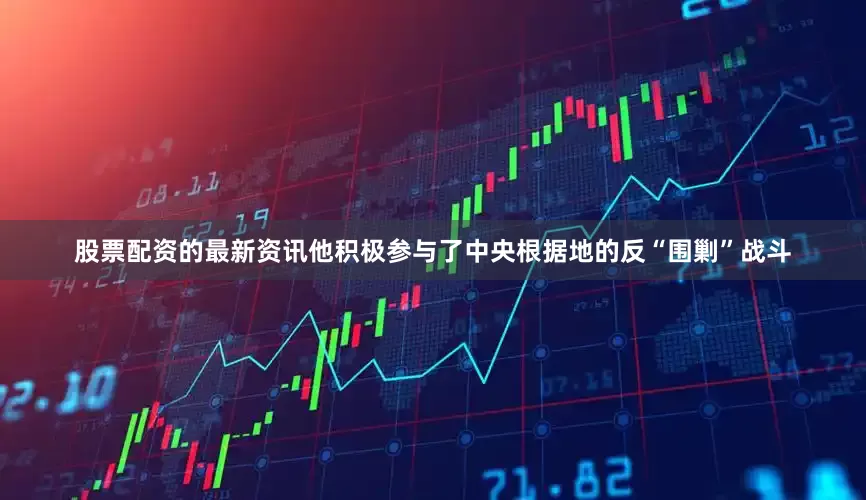 股票配资的最新资讯他积极参与了中央根据地的反“围剿”战斗