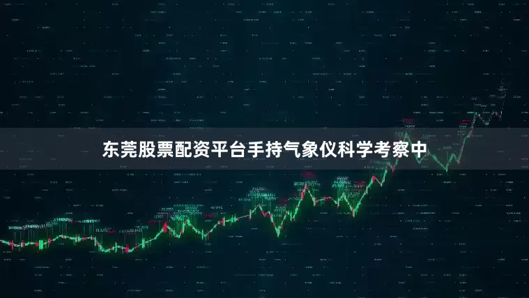东莞股票配资平台手持气象仪科学考察中
