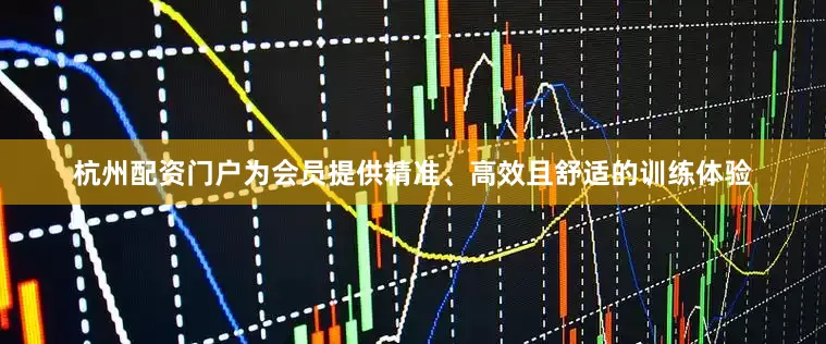 杭州配资门户为会员提供精准、高效且舒适的训练体验