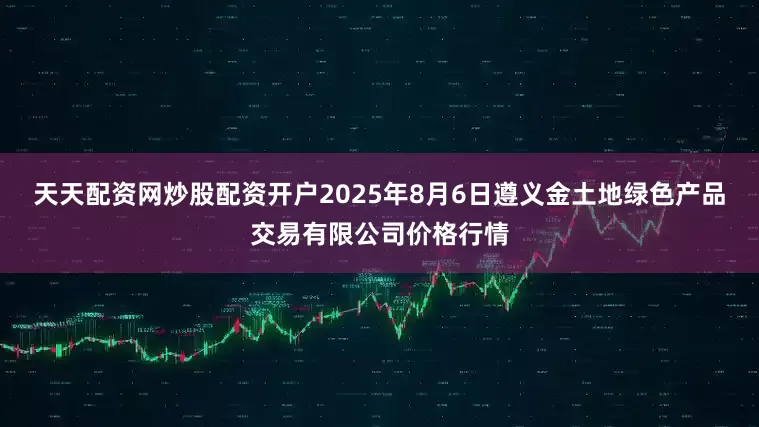 天天配资网炒股配资开户2025年8月6日遵义金土地绿色产品交易有限公司价格行情