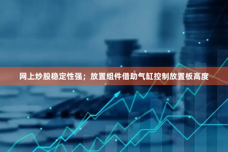 网上炒股稳定性强；放置组件借助气缸控制放置板高度