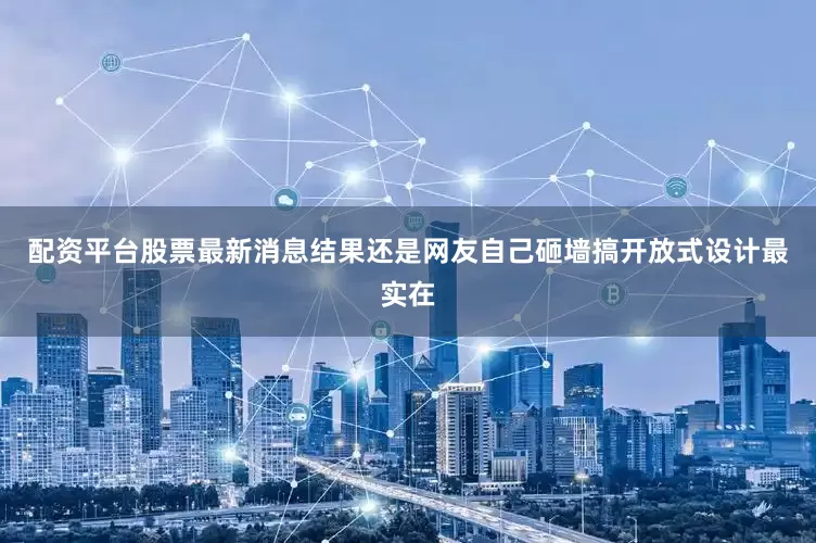 配资平台股票最新消息结果还是网友自己砸墙搞开放式设计最实在