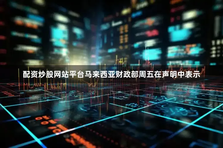 配资炒股网站平台马来西亚财政部周五在声明中表示