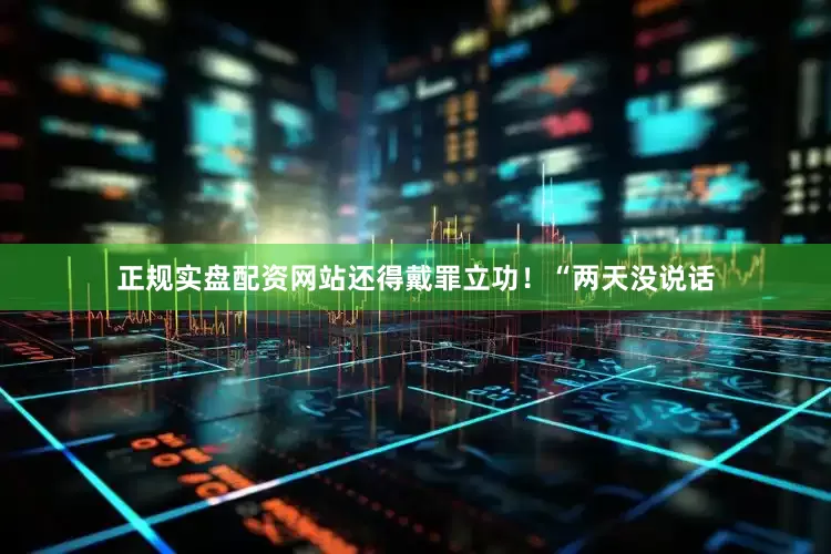 正规实盘配资网站还得戴罪立功！“两天没说话