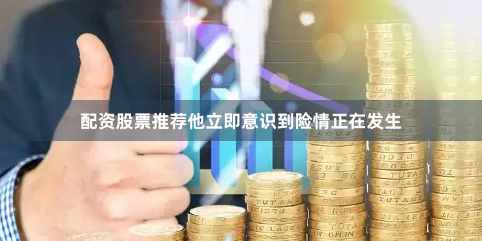 配资股票推荐他立即意识到险情正在发生