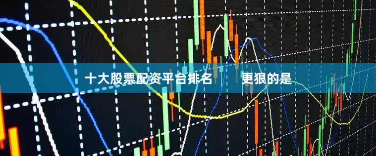 十大股票配资平台排名        更狠的是