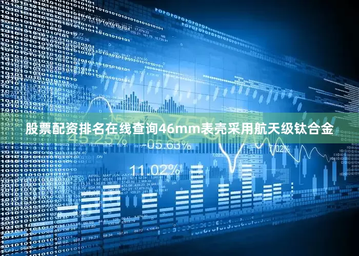 股票配资排名在线查询46mm表壳采用航天级钛合金