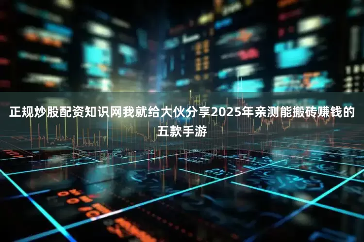 正规炒股配资知识网我就给大伙分享2025年亲测能搬砖赚钱的五款手游