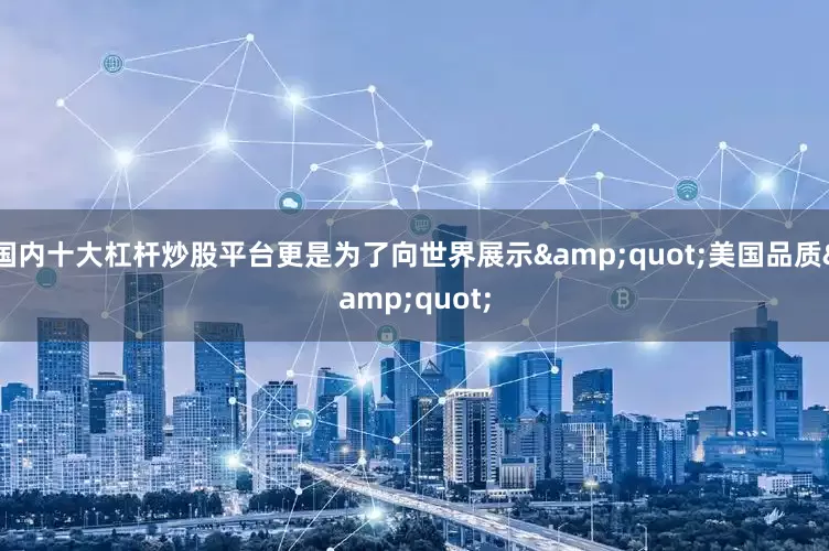 国内十大杠杆炒股平台更是为了向世界展示&quot;美国品质&quot;