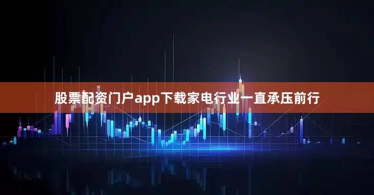 股票配资门户app下载家电行业一直承压前行