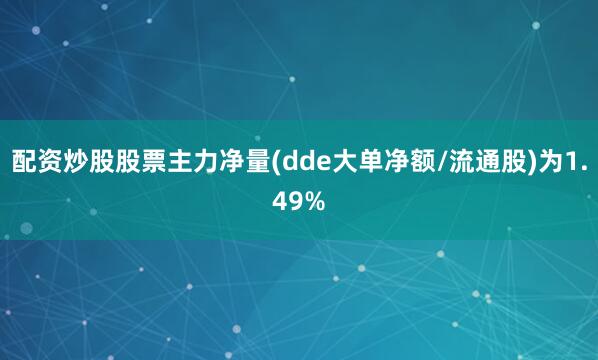 配资炒股股票主力净量(dde大单净额/流通股)为1.49%