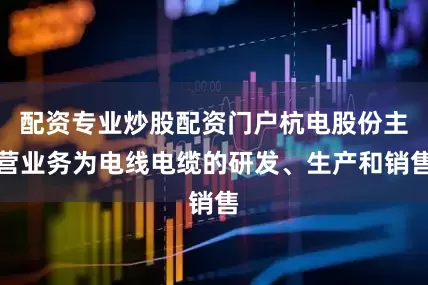 配资专业炒股配资门户杭电股份主营业务为电线电缆的研发、生产和销售