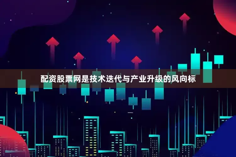 配资股票网是技术迭代与产业升级的风向标