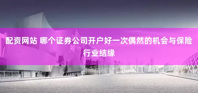 配资网站 哪个证券公司开户好一次偶然的机会与保险行业结缘