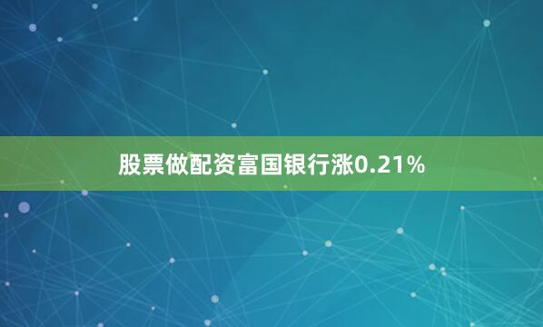 股票做配资富国银行涨0.21%