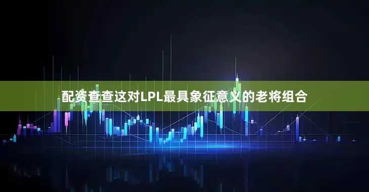配资查查这对LPL最具象征意义的老将组合