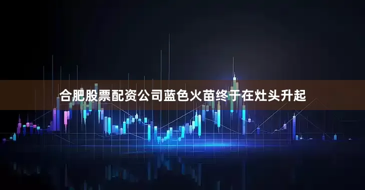 合肥股票配资公司蓝色火苗终于在灶头升起