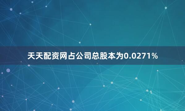 天天配资网占公司总股本为0.0271%