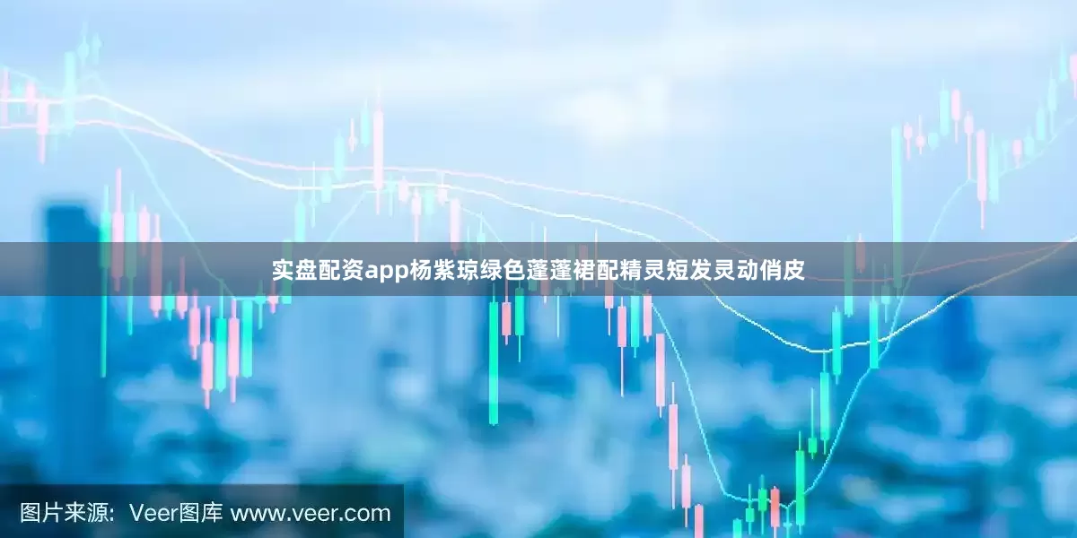 实盘配资app杨紫琼绿色蓬蓬裙配精灵短发灵动俏皮