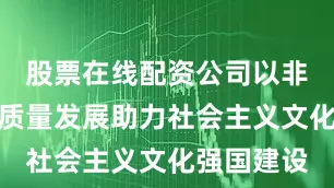 股票在线配资公司以非遗事业高质量发展助力社会主义文化强国建设