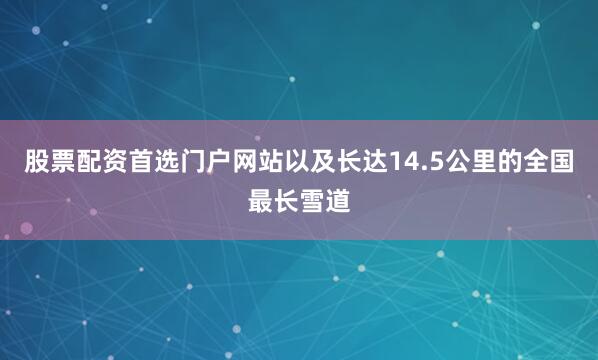 股票配资首选门户网站以及长达14.5公里的全国最长雪道