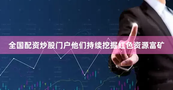全国配资炒股门户他们持续挖掘红色资源富矿